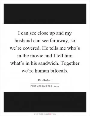 I can see close up and my husband can see far away, so we’re covered. He tells me who’s in the movie and I tell him what’s in his sandwich. Together we’re human bifocals Picture Quote #1