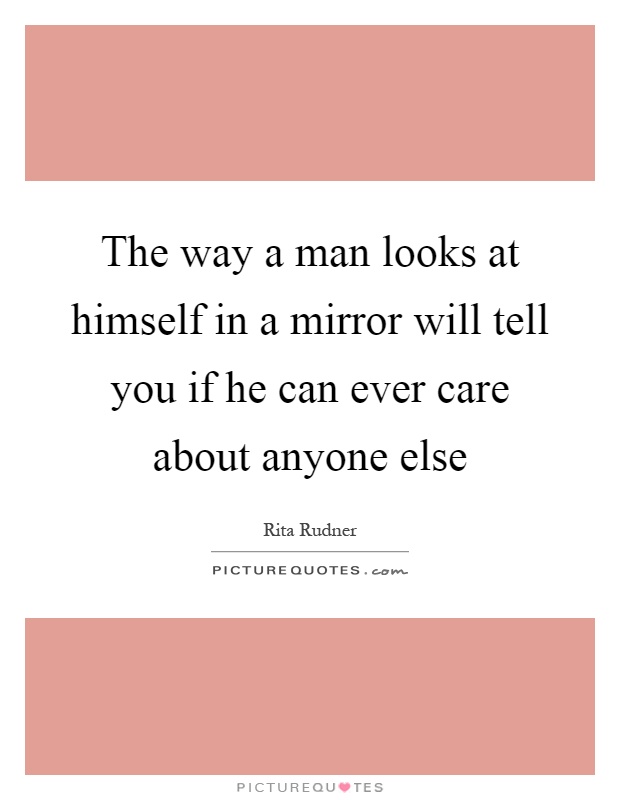 The way a man looks at himself in a mirror will tell you if he can ever care about anyone else Picture Quote #1