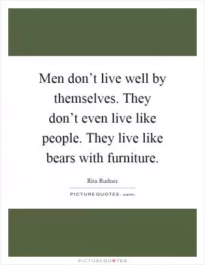 Men don’t live well by themselves. They don’t even live like people. They live like bears with furniture Picture Quote #1