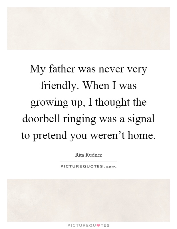 My father was never very friendly. When I was growing up, I thought the doorbell ringing was a signal to pretend you weren't home Picture Quote #1