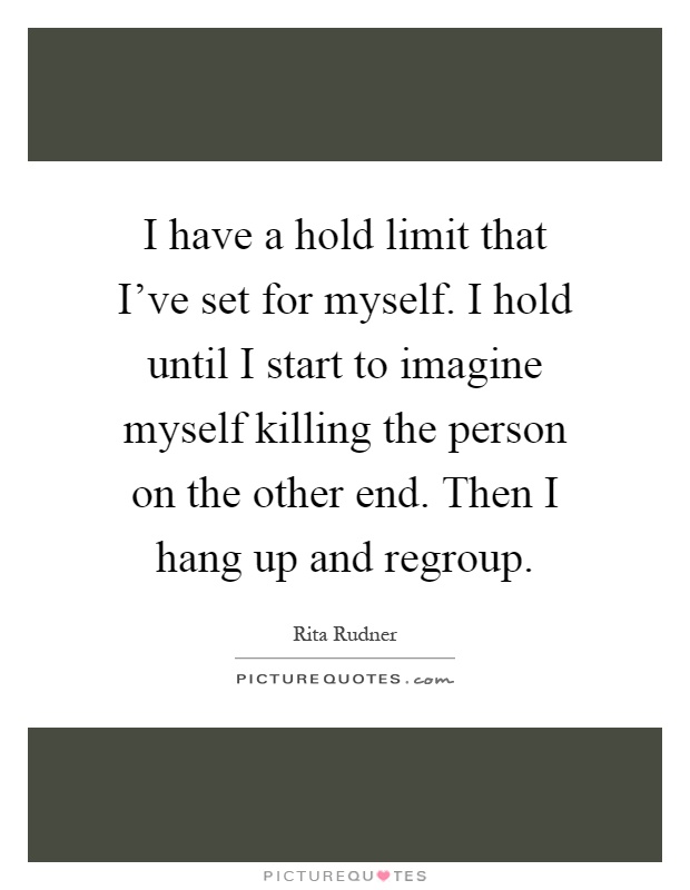 I have a hold limit that I've set for myself. I hold until I start to imagine myself killing the person on the other end. Then I hang up and regroup Picture Quote #1