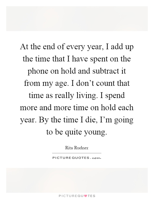 At the end of every year, I add up the time that I have spent on the phone on hold and subtract it from my age. I don't count that time as really living. I spend more and more time on hold each year. By the time I die, I'm going to be quite young Picture Quote #1