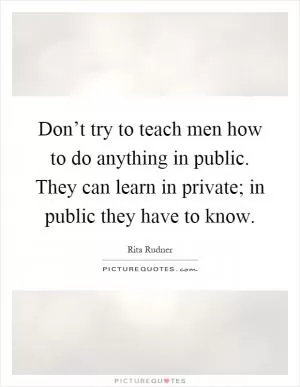 Don’t try to teach men how to do anything in public. They can learn in private; in public they have to know Picture Quote #1