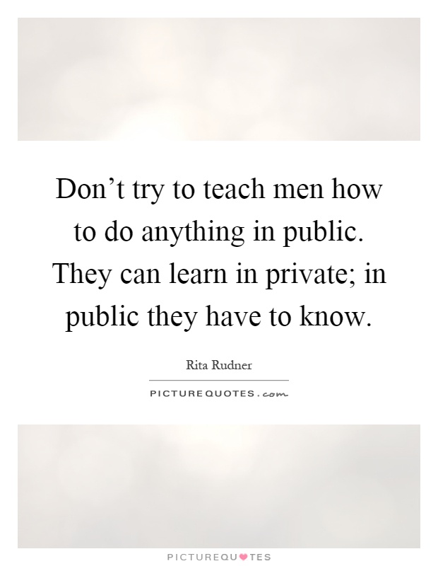 Don't try to teach men how to do anything in public. They can learn in private; in public they have to know Picture Quote #1