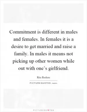 Commitment is different in males and females. In females it is a desire to get married and raise a family. In males it means not picking up other women while out with one’s girlfriend Picture Quote #1