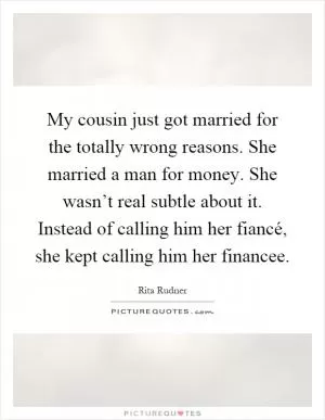 My cousin just got married for the totally wrong reasons. She married a man for money. She wasn’t real subtle about it. Instead of calling him her fiancé, she kept calling him her financee Picture Quote #1