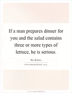 If a man prepares dinner for you and the salad contains three or more types of lettuce, he is serious Picture Quote #1