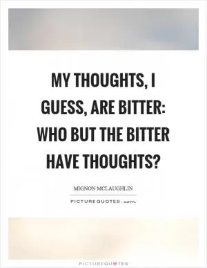 My thoughts, I guess, are bitter: who but the bitter have thoughts? Picture Quote #1
