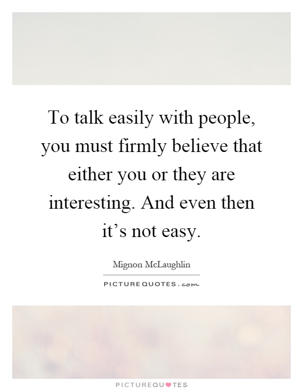 To talk easily with people, you must firmly believe that either you or they are interesting. And even then it's not easy Picture Quote #1