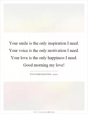  Your smile is the only inspiration I need. Your voice is the only motivation I need. Your love is the only happiness I need. Good morning my love! Picture Quote #1