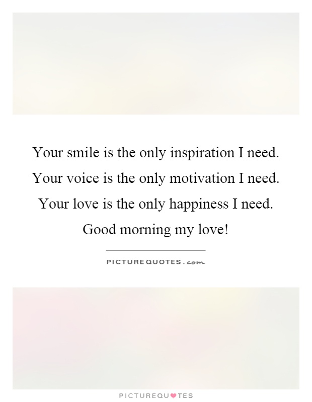 Your smile is the only inspiration I need. Your voice is the only motivation I need. Your love is the only happiness I need. Good morning my love! Picture Quote #1