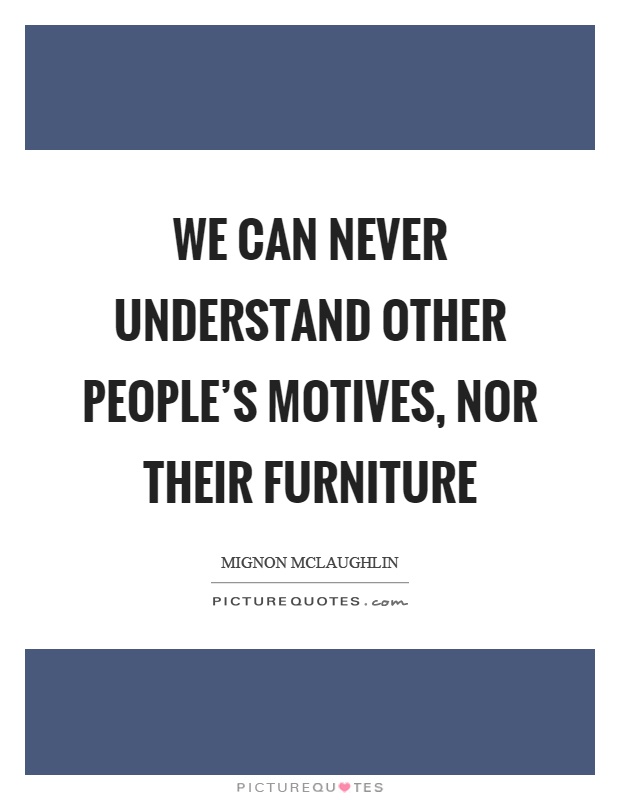 We can never understand other people’s motives, nor their furniture Picture Quote #1