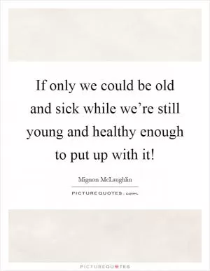 If only we could be old and sick while we’re still young and healthy enough to put up with it! Picture Quote #1
