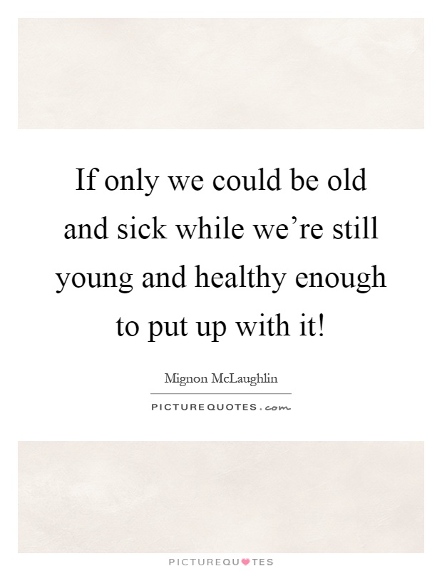 If only we could be old and sick while we're still young and healthy enough to put up with it! Picture Quote #1