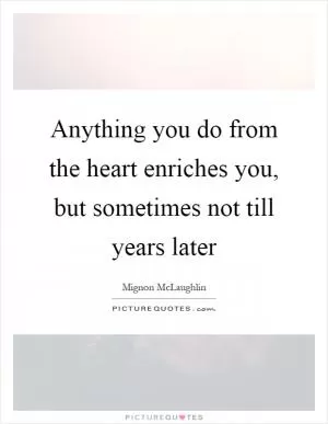 Anything you do from the heart enriches you, but sometimes not till years later Picture Quote #1