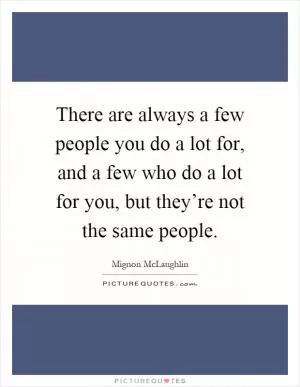 There are always a few people you do a lot for, and a few who do a lot for you, but they’re not the same people Picture Quote #1