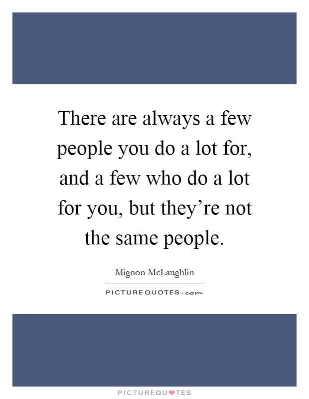 There are always a few people you do a lot for, and a few who do a lot for you, but they're not the same people Picture Quote #1