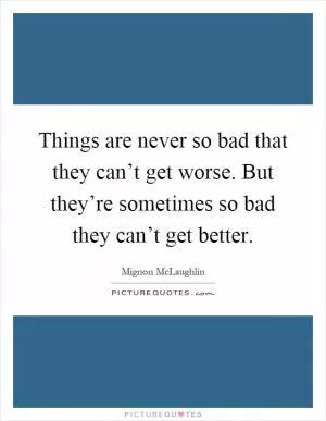 Things are never so bad that they can’t get worse. But they’re sometimes so bad they can’t get better Picture Quote #1