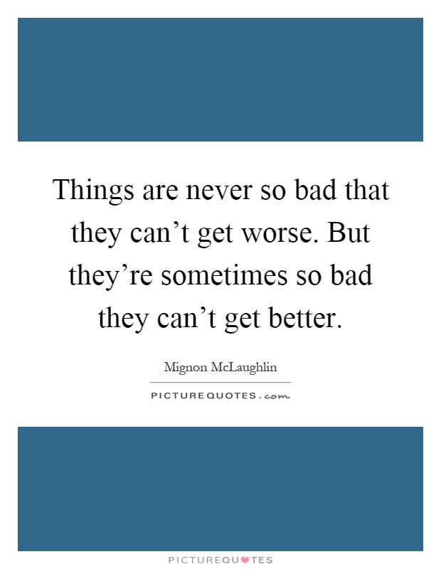 Things are never so bad that they can't get worse. But they're sometimes so bad they can't get better Picture Quote #1