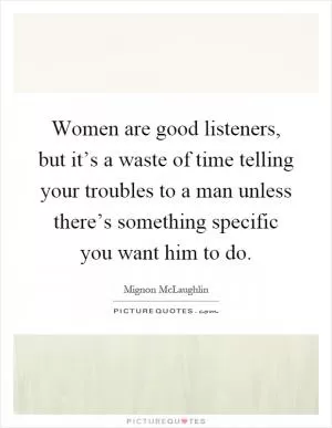 Women are good listeners, but it’s a waste of time telling your troubles to a man unless there’s something specific you want him to do Picture Quote #1