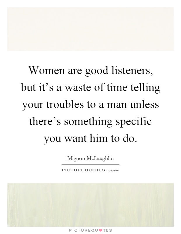 Women are good listeners, but it's a waste of time telling your troubles to a man unless there's something specific you want him to do Picture Quote #1