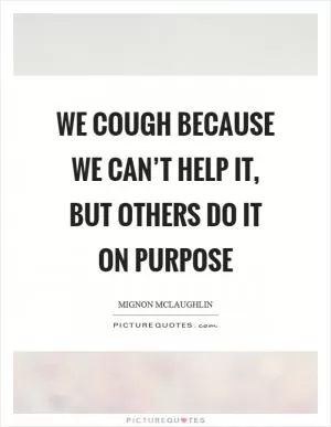 We cough because we can’t help it, but others do it on purpose Picture Quote #1