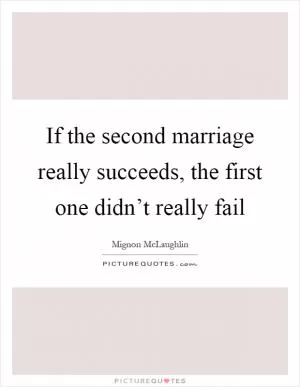 If the second marriage really succeeds, the first one didn’t really fail Picture Quote #1
