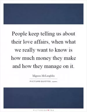 People keep telling us about their love affairs, when what we really want to know is how much money they make and how they manage on it Picture Quote #1