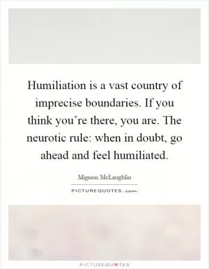 Humiliation is a vast country of imprecise boundaries. If you think you’re there, you are. The neurotic rule: when in doubt, go ahead and feel humiliated Picture Quote #1
