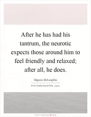 After he has had his tantrum, the neurotic expects those around him to feel friendly and relaxed; after all, he does Picture Quote #1