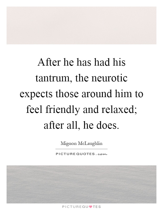 After he has had his tantrum, the neurotic expects those around him to feel friendly and relaxed; after all, he does Picture Quote #1