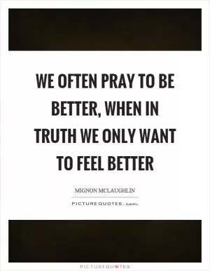 We often pray to be better, when in truth we only want to feel better Picture Quote #1