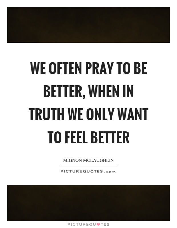 We often pray to be better, when in truth we only want to feel better Picture Quote #1