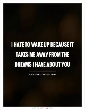 I hate to wake up because it takes me away from the dreams I have about you Picture Quote #1