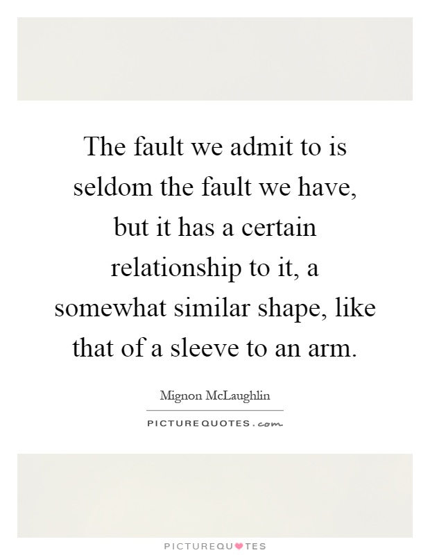 The fault we admit to is seldom the fault we have, but it has a certain relationship to it, a somewhat similar shape, like that of a sleeve to an arm Picture Quote #1