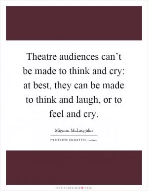 Theatre audiences can’t be made to think and cry: at best, they can be made to think and laugh, or to feel and cry Picture Quote #1