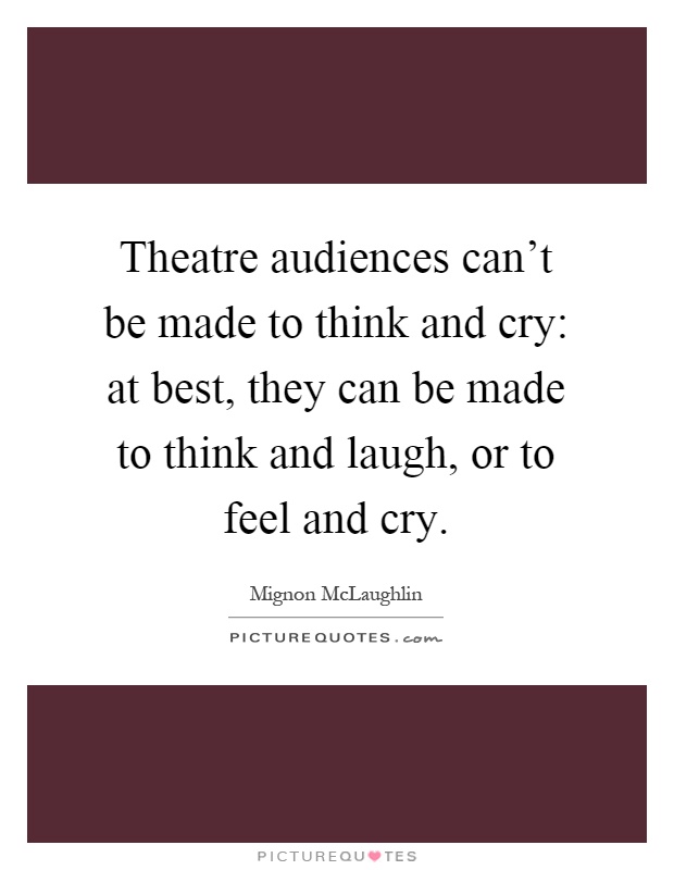 Theatre audiences can't be made to think and cry: at best, they can be made to think and laugh, or to feel and cry Picture Quote #1