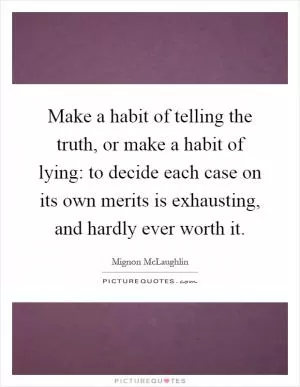 Make a habit of telling the truth, or make a habit of lying: to decide each case on its own merits is exhausting, and hardly ever worth it Picture Quote #1