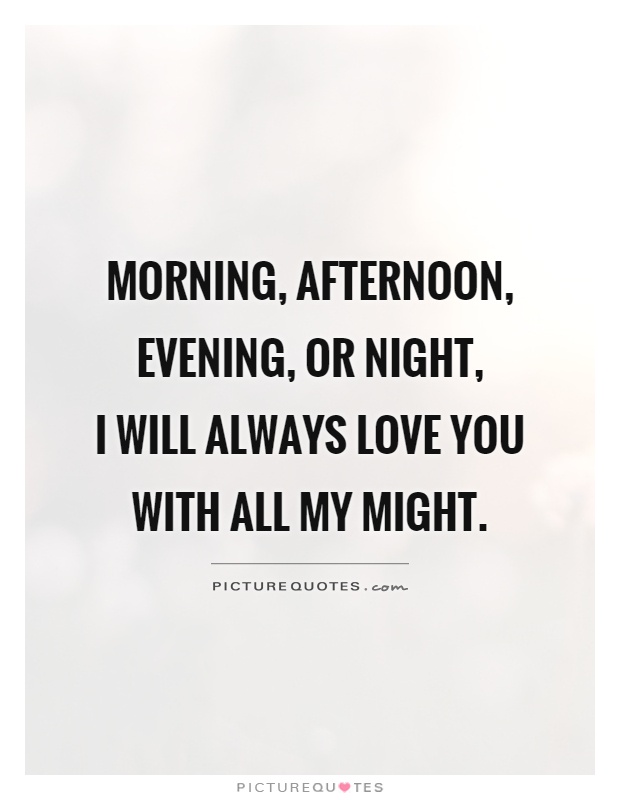 Morning, afternoon, evening, or night,  I will always love you with all my might Picture Quote #1