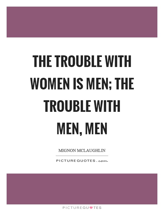 The trouble with women is men; the trouble with men, men Picture Quote #1