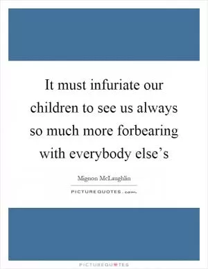 It must infuriate our children to see us always so much more forbearing with everybody else’s Picture Quote #1