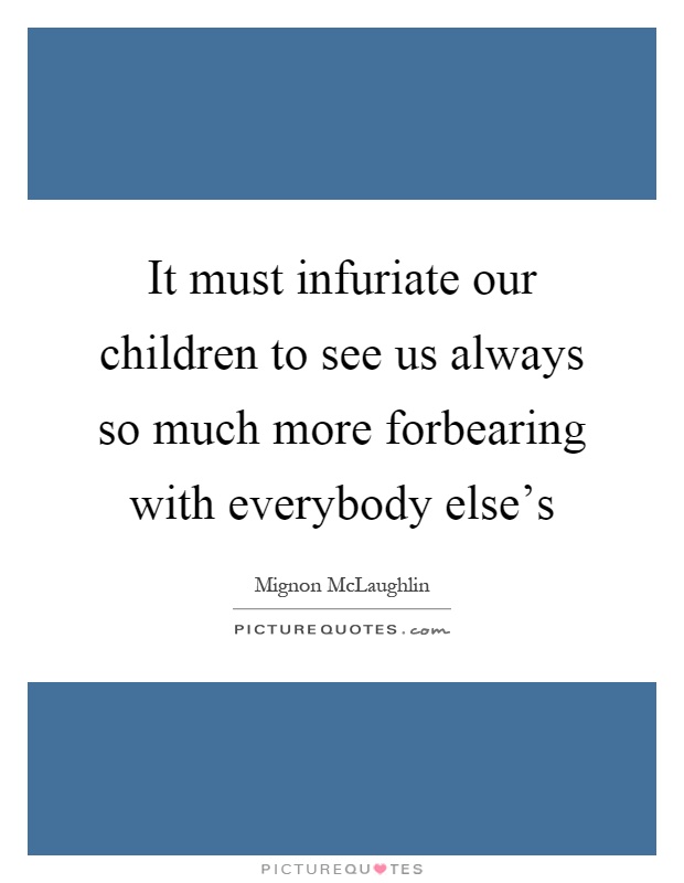 It must infuriate our children to see us always so much more forbearing with everybody else's Picture Quote #1