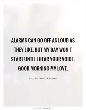 Alarms can go off as loud as they like, but my day won’t start until I hear your voice. Good morning my love Picture Quote #1