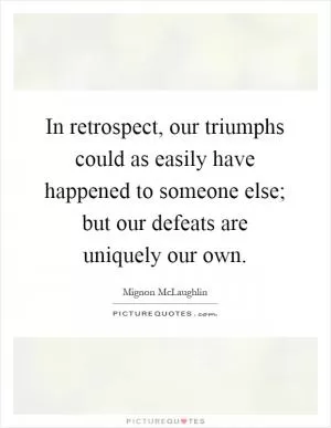 In retrospect, our triumphs could as easily have happened to someone else; but our defeats are uniquely our own Picture Quote #1