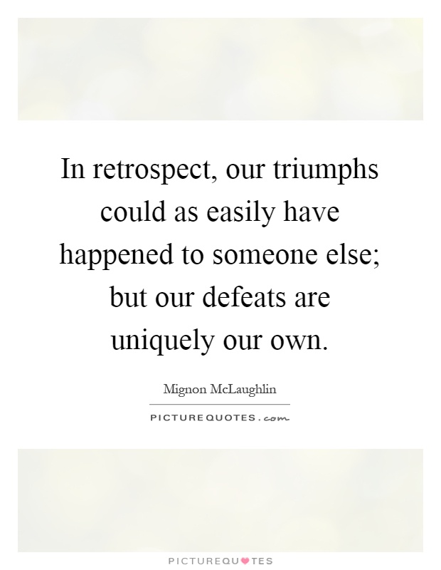 In retrospect, our triumphs could as easily have happened to someone else; but our defeats are uniquely our own Picture Quote #1