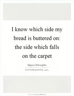 I know which side my bread is buttered on: the side which falls on the carpet Picture Quote #1