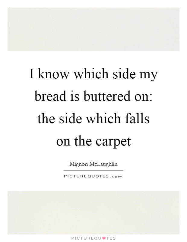 I know which side my bread is buttered on: the side which falls on the carpet Picture Quote #1