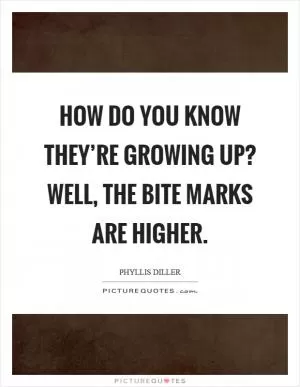 How do you know they’re growing up? Well, the bite marks are higher Picture Quote #1