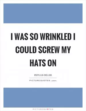 I was so wrinkled I could screw my hats on Picture Quote #1