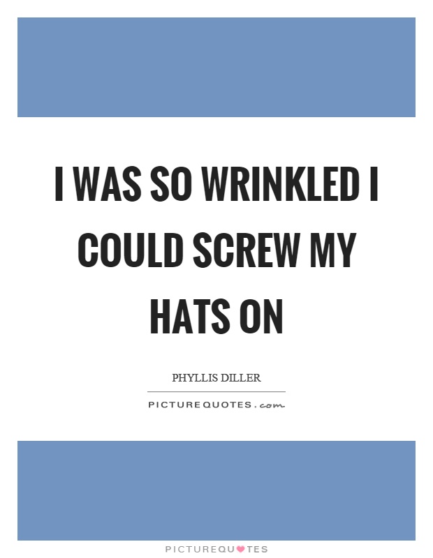I was so wrinkled I could screw my hats on Picture Quote #1
